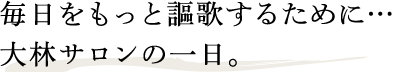 毎日をもっと謳歌するために…大林サロンの一日。